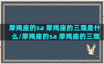 摩羯座的sa 摩羯座的三观是什么/摩羯座的sa 摩羯座的三观是什么-我的网站